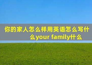 你的家人怎么样用英语怎么写什么your family什么